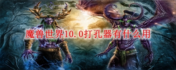 魔兽世界10.0打孔器有什么用