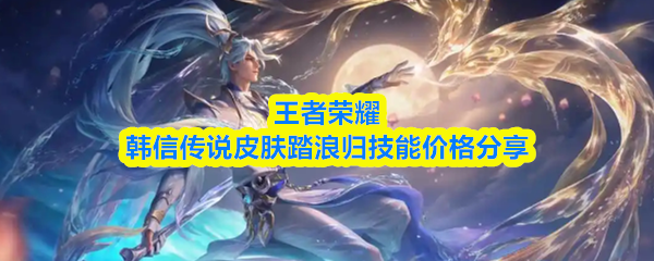 王者荣耀韩信传说皮肤踏浪归技能价格分享