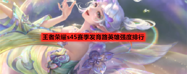 王者荣耀s45赛季发育路英雄强度排行